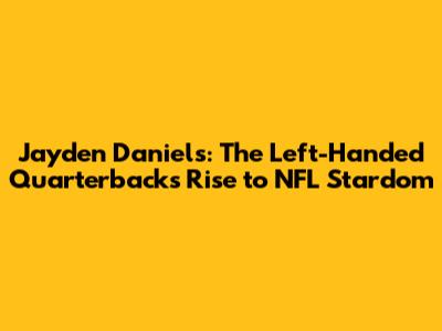 Jayden Daniels: The Left-Handed Quarterback's Rise to NFL Stardom