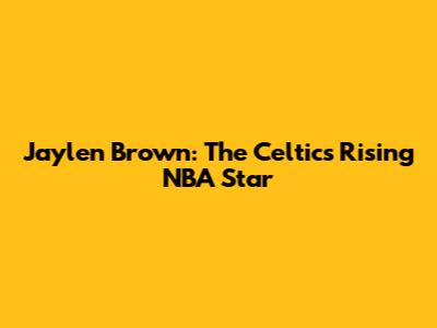 Jaylen Brown: The Celtics' Rising NBA Star