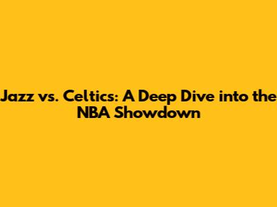 Jazz vs. Celtics: A Deep Dive into the NBA Showdown