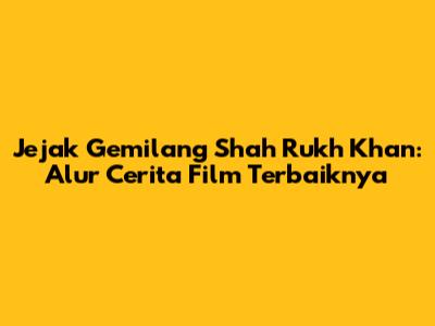 Jejak Gemilang Shah Rukh Khan: Alur Cerita Film Terbaiknya