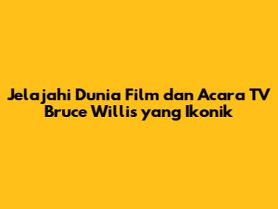 Jelajahi Dunia Film dan Acara TV Bruce Willis yang Ikonik
