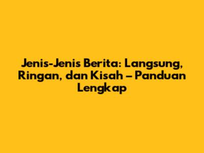 Jenis-Jenis Berita: Langsung, Ringan, dan Kisah – Panduan Lengkap