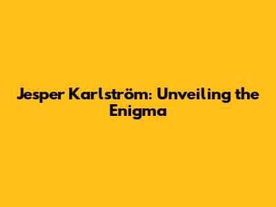 Jesper Karlström: Unveiling the Enigma