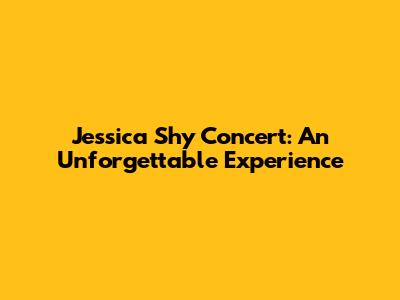 Jessica Shy Concert: An Unforgettable Experience