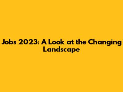 Jobs 2023: A Look at the Changing Landscape