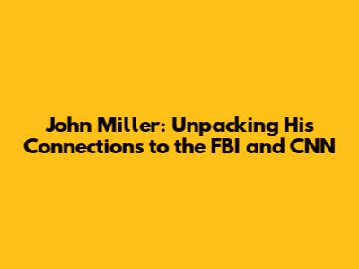 John Miller: Unpacking His Connections to the FBI and CNN