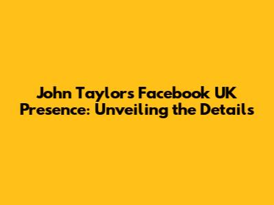 John Taylor's Facebook UK Presence: Unveiling the Details