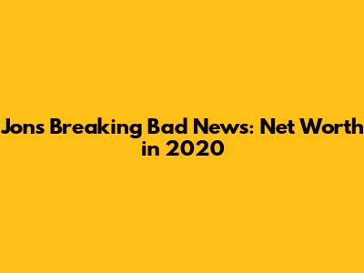 Jon's Breaking Bad News: Net Worth in 2020