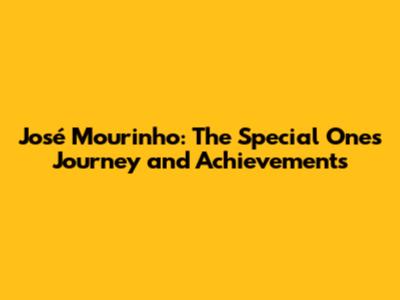 José Mourinho: The Special One's Journey and Achievements