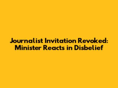 Journalist Invitation Revoked: Minister Reacts in Disbelief