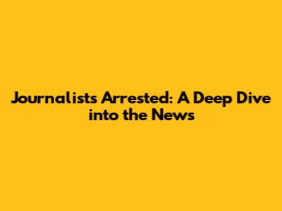 Journalists Arrested: A Deep Dive into the News