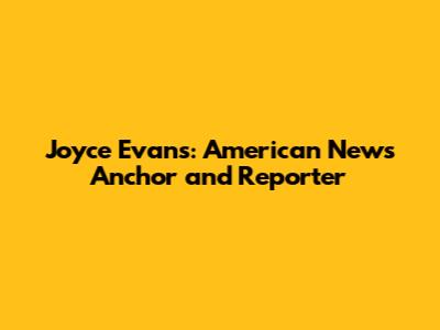 Joyce Evans: American News Anchor and Reporter