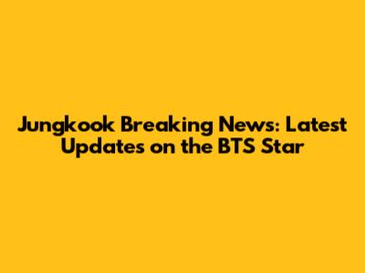 Jungkook Breaking News: Latest Updates on the BTS Star