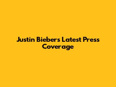 Justin Bieber's Latest Press Coverage