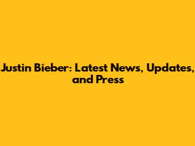 Justin Bieber: Latest News, Updates, and Press