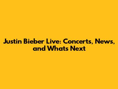 Justin Bieber Live: Concerts, News, and What's Next