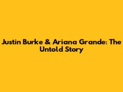 Justin Burke & Ariana Grande: The Untold Story