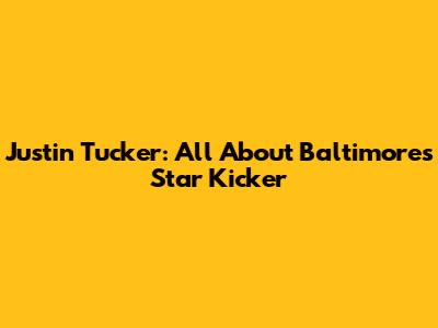 Justin Tucker: All About Baltimore's Star Kicker