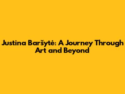 Justina Baršytė: A Journey Through Art and Beyond