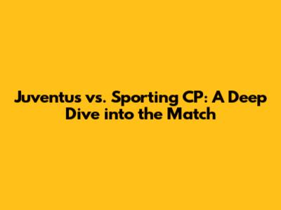Juventus vs. Sporting CP: A Deep Dive into the Match