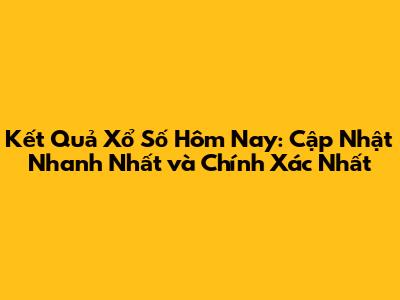 Kết Quả Xổ Số Hôm Nay: Cập Nhật Nhanh Nhất và Chính Xác Nhất