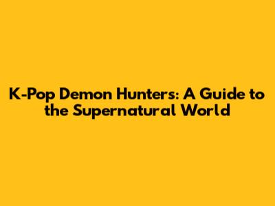 K-Pop Demon Hunters: A Guide to the Supernatural World