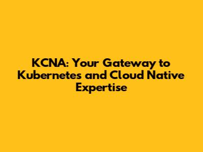 KCNA: Your Gateway to Kubernetes and Cloud Native Expertise