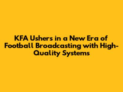 KFA Ushers in a New Era of Football Broadcasting with High-Quality Systems