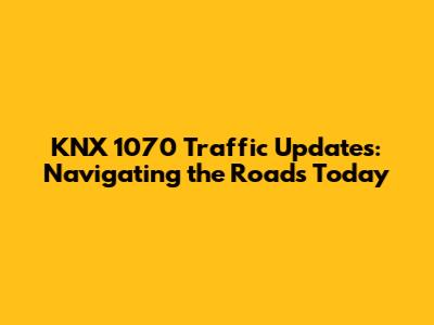 KNX 1070 Traffic Updates: Navigating the Roads Today
