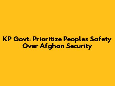 KP Govt: Prioritize People's Safety Over Afghan Security
