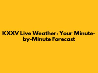 KXXV Live Weather: Your Minute-by-Minute Forecast