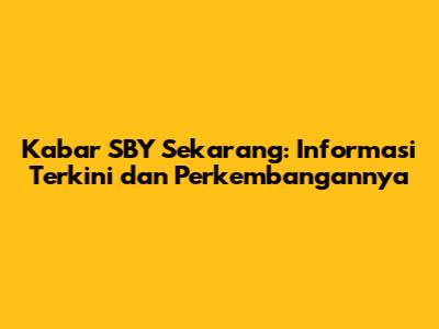 Kabar SBY Sekarang: Informasi Terkini dan Perkembangannya