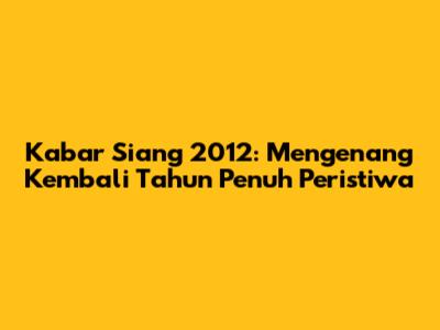Kabar Siang 2012: Mengenang Kembali Tahun Penuh Peristiwa