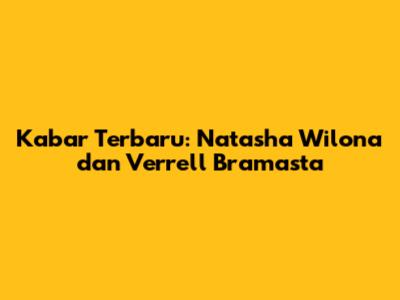 Kabar Terbaru: Natasha Wilona dan Verrell Bramasta