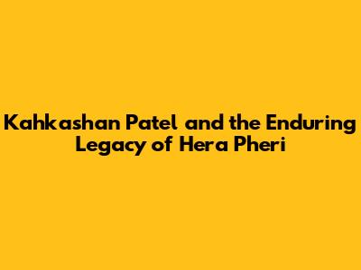 Kahkashan Patel and the Enduring Legacy of 'Hera Pheri'
