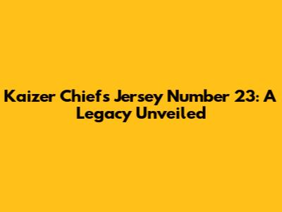 Kaizer Chiefs Jersey Number 23: A Legacy Unveiled