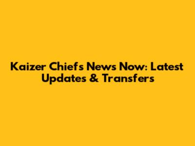 Kaizer Chiefs News Now: Latest Updates & Transfers