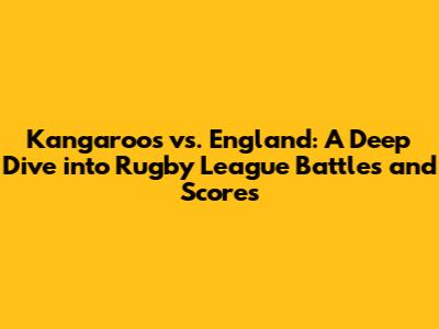 Kangaroos vs. England: A Deep Dive into Rugby League Battles and Scores