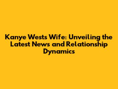 Kanye West's Wife: Unveiling the Latest News and Relationship Dynamics