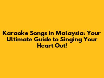 Karaoke Songs in Malaysia: Your Ultimate Guide to Singing Your Heart Out!