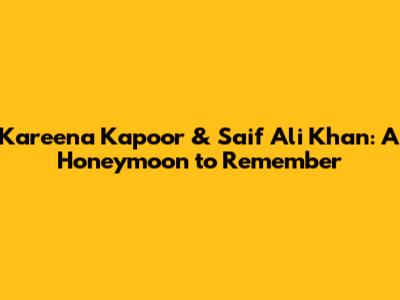 Kareena Kapoor & Saif Ali Khan: A Honeymoon to Remember