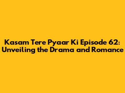 Kasam Tere Pyaar Ki Episode 62: Unveiling the Drama and Romance