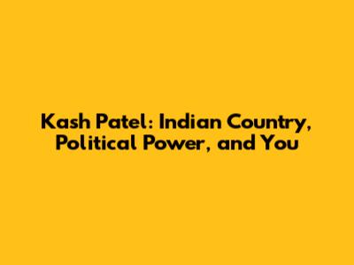 Kash Patel: Indian Country, Political Power, and You