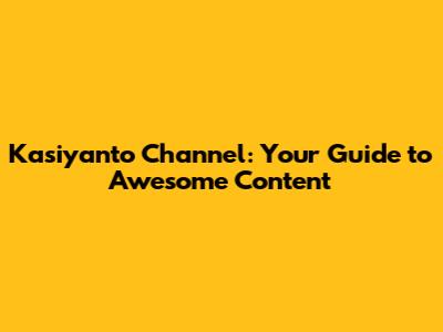 Kasiyanto Channel: Your Guide to Awesome Content