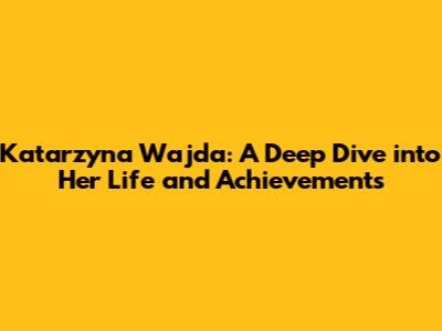 Katarzyna Wajda: A Deep Dive into Her Life and Achievements