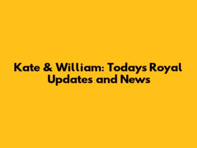 Kate & William: Today's Royal Updates and News