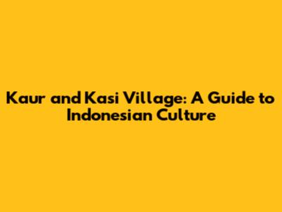 Kaur and Kasi Village: A Guide to Indonesian Culture