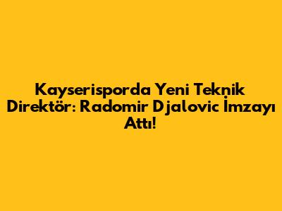 Kayserispor'da Yeni Teknik Direktör: Radomir Djalovic İmzayı Attı!