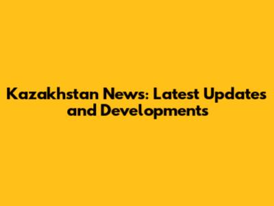Kazakhstan News: Latest Updates and Developments