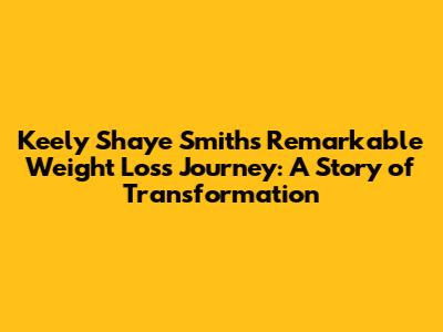 Keely Shaye Smith's Remarkable Weight Loss Journey: A Story of Transformation